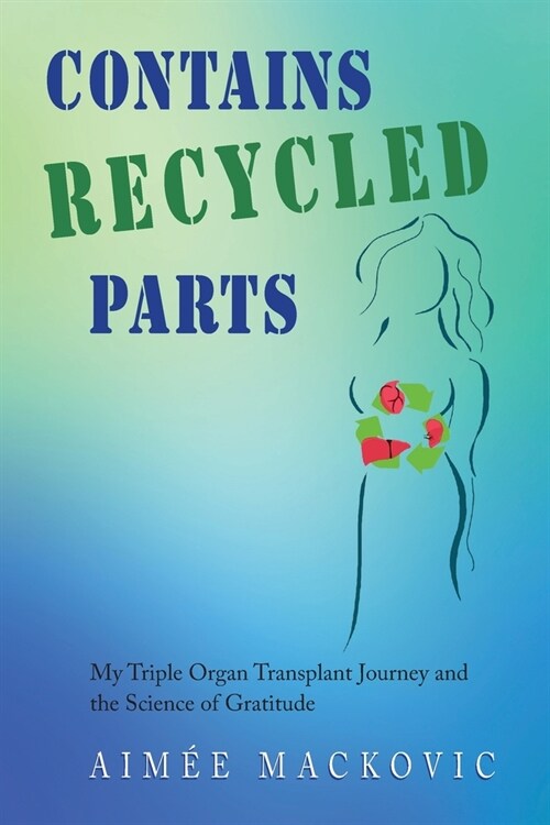 Contains Recycled Parts: My Triple Organ Transplant Journey and the Science of Gratitude (Paperback)