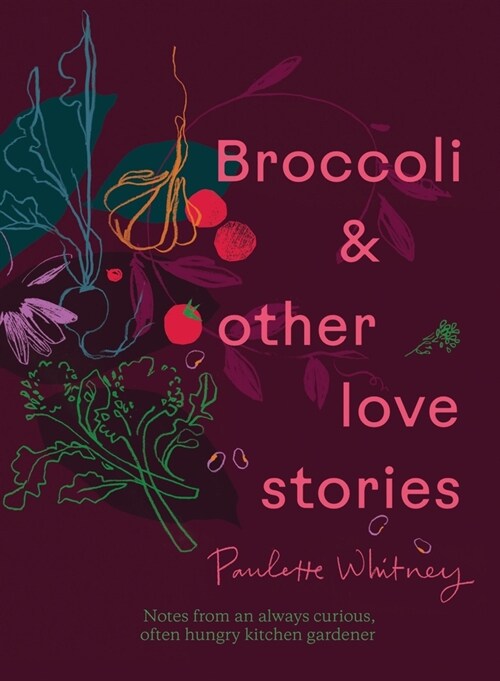 Broccoli & Other Love Stories : Notes and recipes from an always curious, often hungry kitchen gardener (Hardcover)