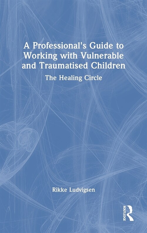 A Professionals Guide to Working with Vulnerable and Traumatised Children : The Healing Circle (Hardcover)