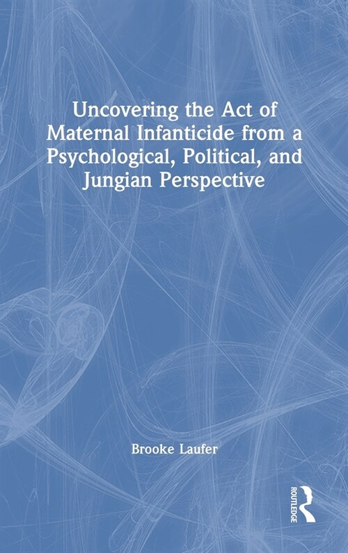 Uncovering the Act of Maternal Infanticide from a Psychological, Political, and Jungian Perspective (Hardcover)