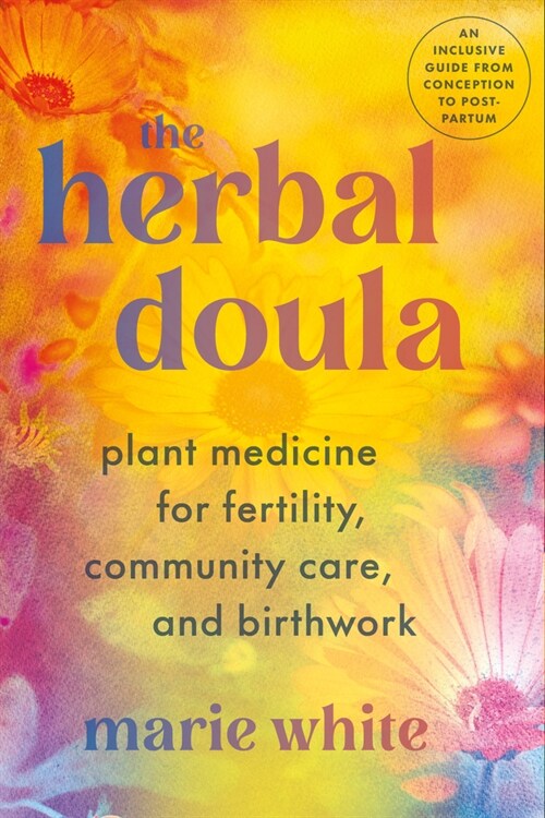 The Herbal Doula: Plant Medicine for Fertility, Community Care, and Birthwork--An Inclusive Guide from Conception to Postpartum (Paperback)