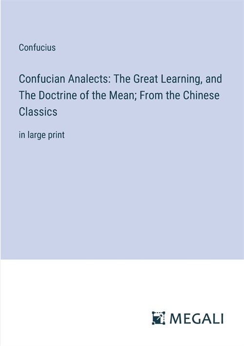 Confucian Analects: The Great Learning, and The Doctrine of the Mean; From the Chinese Classics: in large print (Paperback)