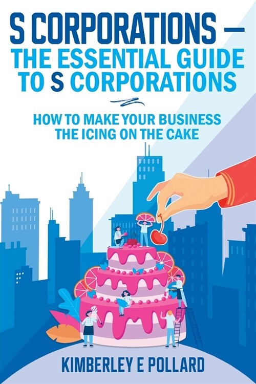 S Corporations - The Essential Guide To S Corporations: How To Make Your Business The Icing On The Cake (Paperback)