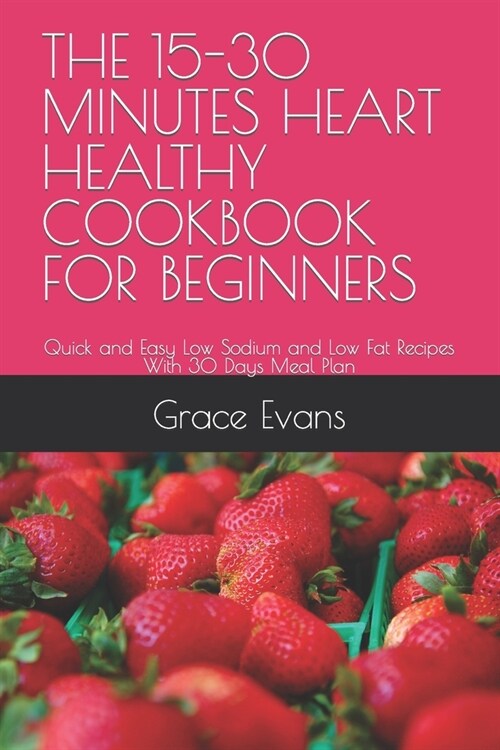 The 15-30 Minutes Heart Healthy Cookbook for Beginners: Quick and Easy Low Sodium and Low Fat Recipes With 30 Days Meal Plan (Paperback)