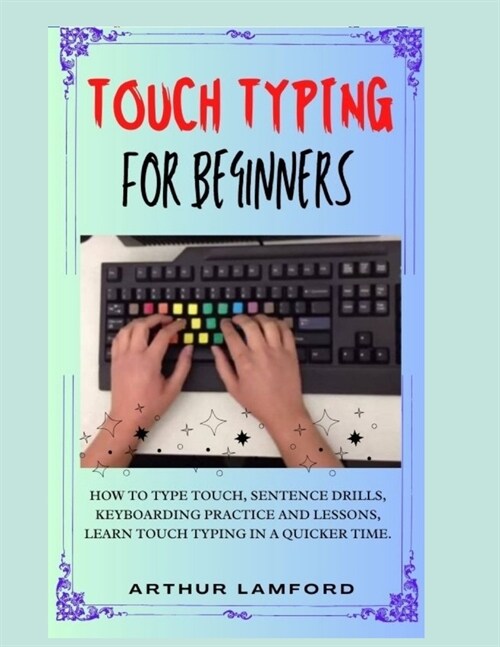 Touch Typing for Beginners: How To Type Touch, Sentence Drills, Keyboarding Practice and Lessons, Learn Touch Typing in A Quicker Time. (Paperback)