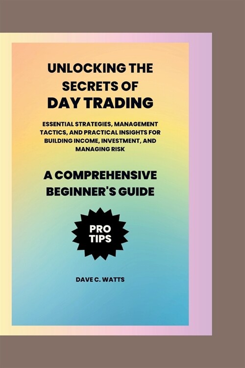 Unlocking the Secrets of Day Trading: Essential Strategies, Management Tactics, and Practical Insights for Building Income, Investment, and Managing R (Paperback)