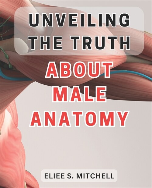 Unveiling the Truth About Male Anatomy: Unlocking the Secrets: A Revealing Journey Into the Intricate World of Mens Physiology (Paperback)