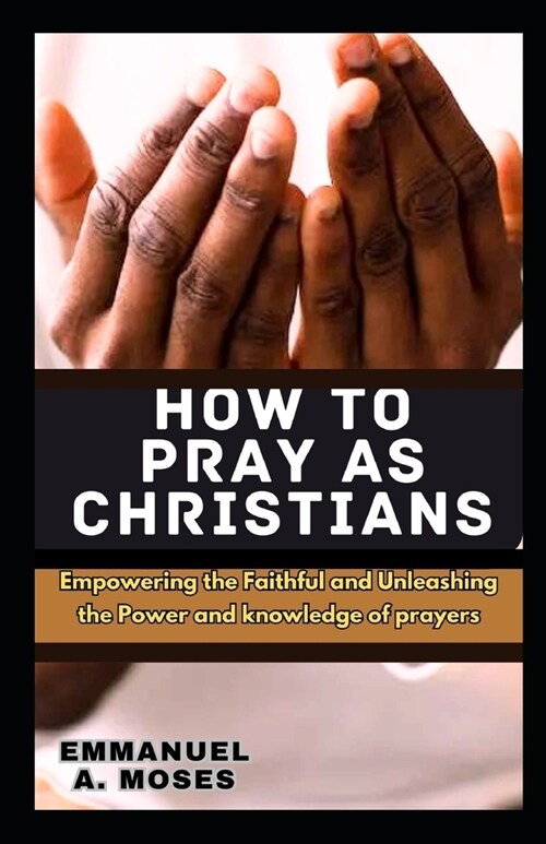 How to Pray as Christians: Empowering the Faithful and Unleashing the Power and knowledge of prayers properly fast beginners guide spiritual war (Paperback)