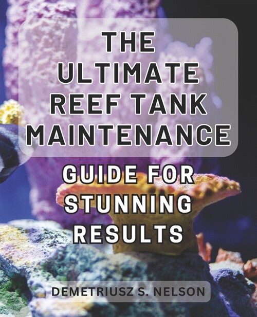 The Ultimate Reef Tank Maintenance Guide for Stunning Results: Unlock the Secrets to Achieving Breathtaking Results with This In-Depth Reef Tank Maint (Paperback)