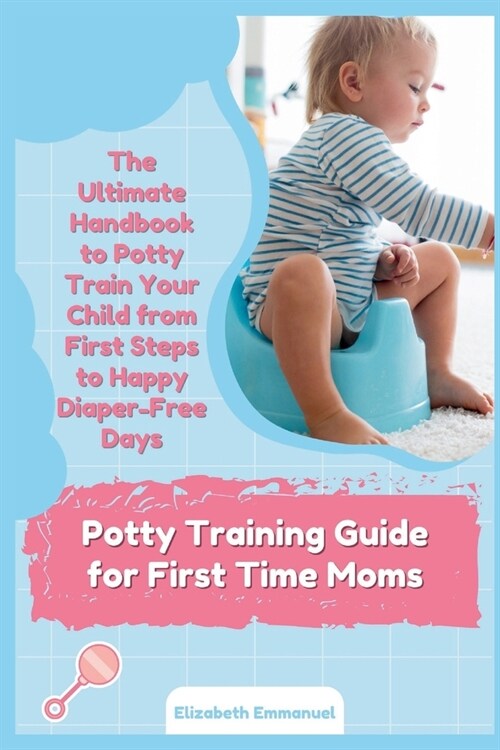Potty Training Guide for First Time Moms: The Ultimate Handbook to Potty Train Your Child from First Steps to Happy Diaper-Free Days (Paperback)