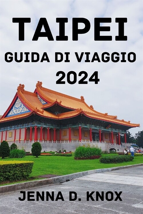 Taipei Guida Di Viaggio 2024: Scopri il periodo migliore per visitarla, le opzioni di soggiorno, le attrazioni, le attivit? la cucina locale e altr (Paperback)