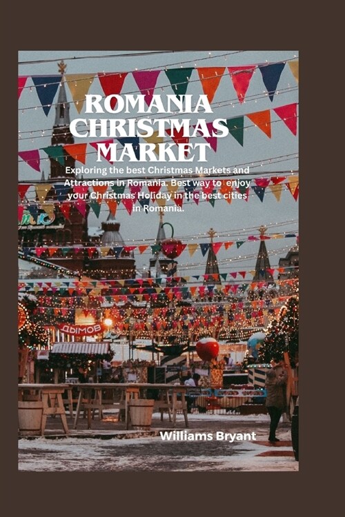 Romania Christmas Markets: Exploring the best Christmas Markets and Attractions in Romania. Best way to enjoy your Christmas Holiday in the best (Paperback)