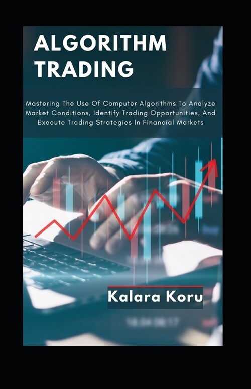 Algorithm Trading: Mastering The Use Of Computer Algorithms To Analyze Market Conditions, Identify Trading Opportunities, And Execute Tra (Paperback)