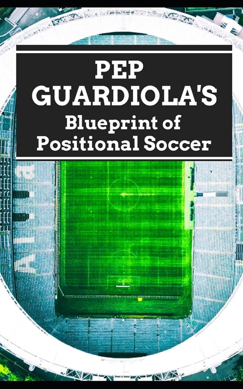 Pep Guardiolas Blueprint of Positional Soccer: Tactical Innovations, Team Dynamics, and Strategic Genius (Paperback)