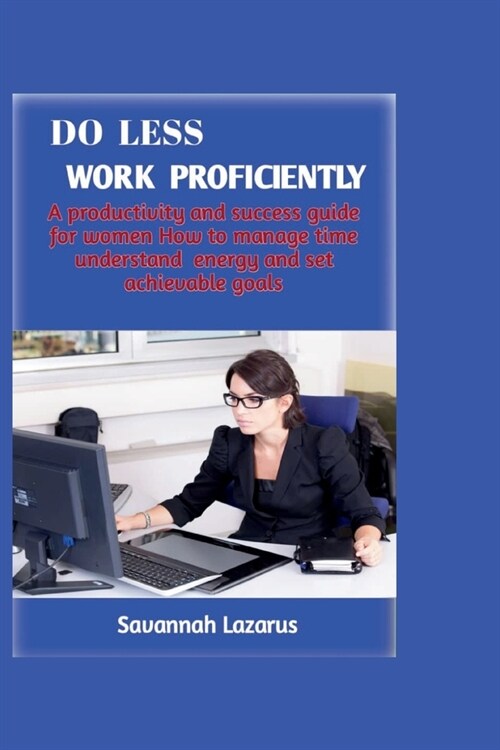 Do less, work proficiently: A productivity and success guide for women; how to manage time, understand energy and set achievable goals (Paperback)