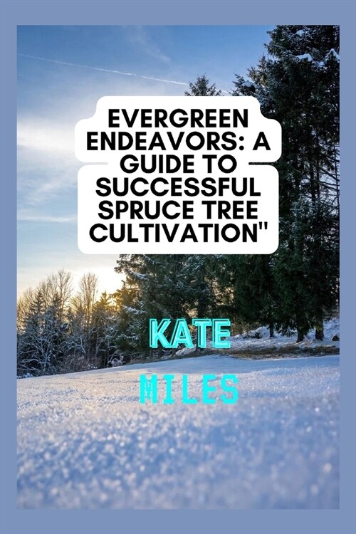 Evergreen Endeavors: A Guide to Successful Spruce Tree Cultivation: Nurturing, Pruning, and Cultivating Resilient Spruce Trees for a Flouri (Paperback)