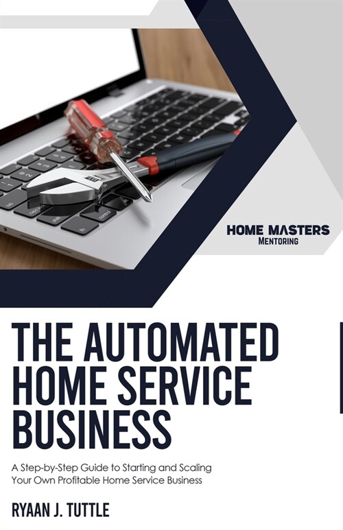 The Automated Home Service Business: A Step-by-Step Guide to Starting and Scaling Your Own Profitable Home Service Business (Paperback)