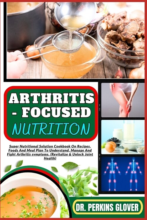 Arthritis - Focused Nutrition: Super Nutritional Solution Cookbook On Recipes, Foods And Meal Plan To Understand, Manage And Fight Arthritis symptoms (Paperback)
