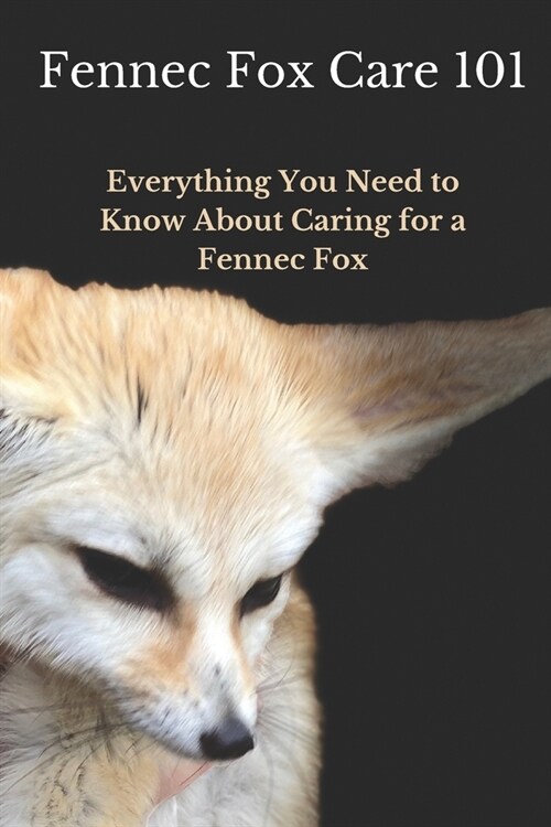 Fennec Fox Care 101: Everything You Need to Know About Caring for a Fennec Fox (Paperback)