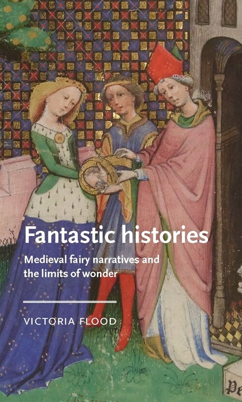 Fantastic Histories : Medieval Fairy Narratives and the Limits of Wonder (Hardcover)