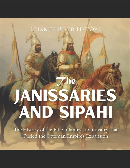 The Janissaries and Sipahi: The History of the Elite Infantry and Cavalry that Fueled the Ottoman Empires Expansion (Paperback)