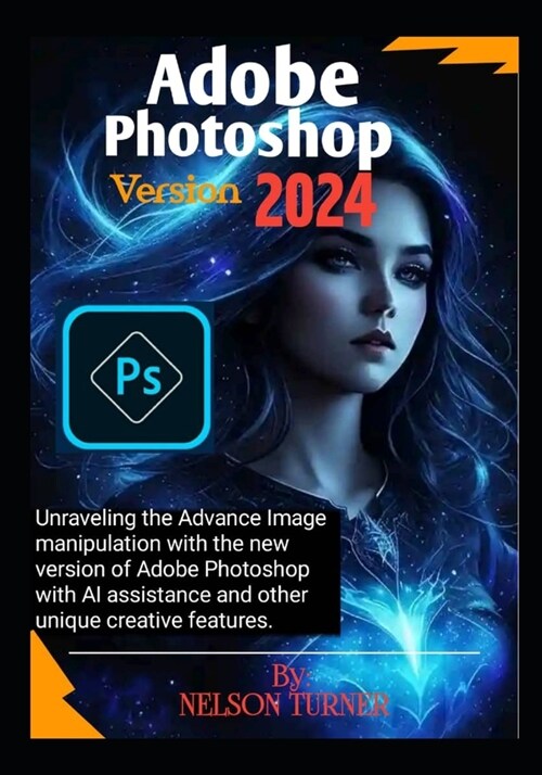 Adobe Photoshop Version 2024: Unraveling the Advance Image manipulation of the new version of Adobe Photo shop with AI assistance and other unique c (Paperback)