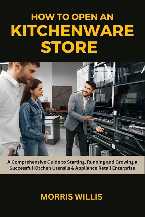 How to Open a Kitchenware Store: A Comprehensive Guide to Starting, Running and Growing a Successful Kitchen Utensils & Appliance Retail Enterprise (Paperback)