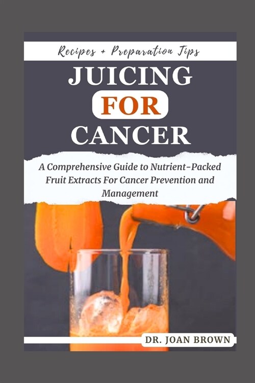 Juicing for Cancer: A Comprehensive Guide to Nutrient-Packed Fruit Extracts For Cancer Prevention and Management (Paperback)
