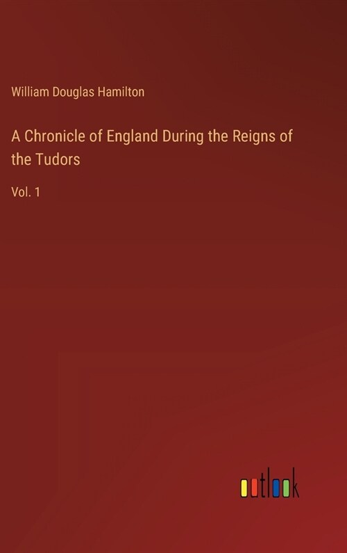 A Chronicle of England During the Reigns of the Tudors: Vol. 1 (Hardcover)