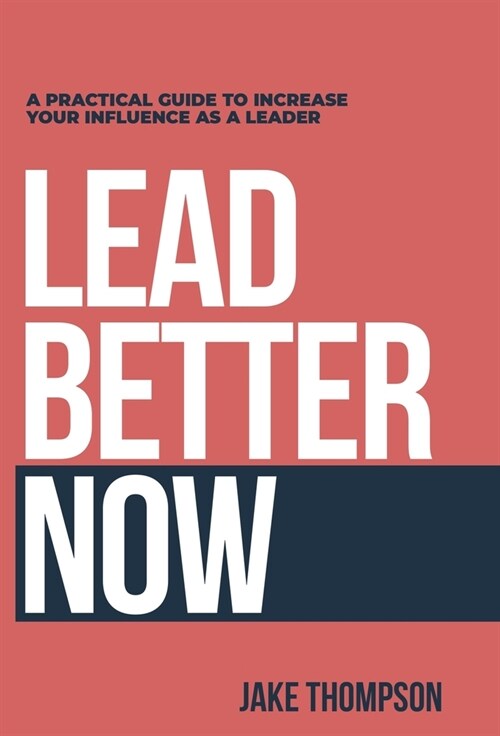 Lead Better Now: A Practical Guide to Increase Your Influence as a Leader (Hardcover)