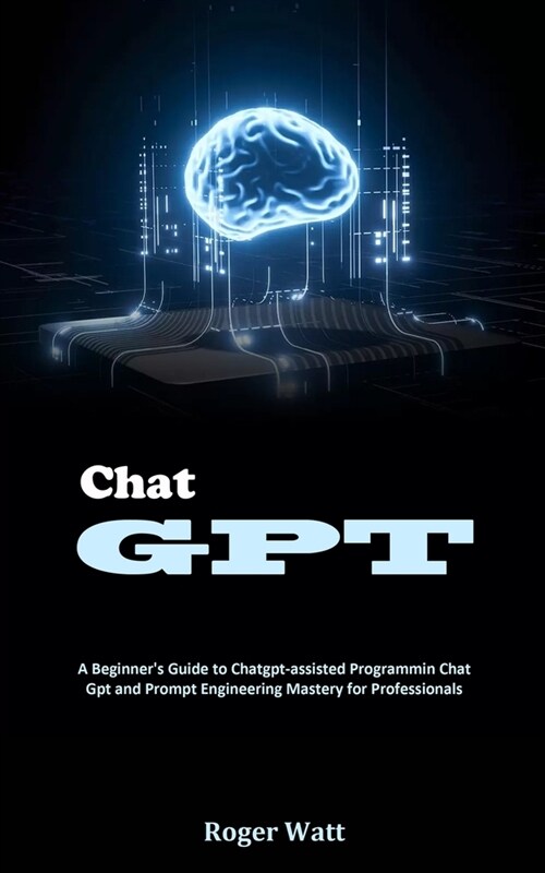 Chat Gpt: A Beginners Guide to Chatgpt-assisted Programmin Chat Gpt and Prompt Engineering Mastery for Professionals (Paperback)