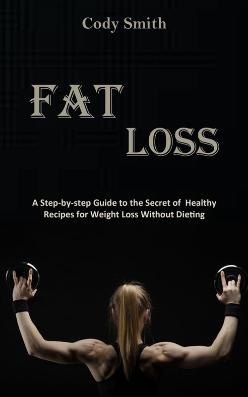 Fat Loss: A Step-by-step Guide to the Secret of Healthy Recipes for Weight Loss Without Dieting: a Step-by-step Guide to the Sec (Paperback)