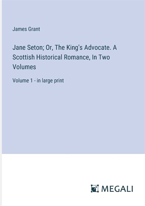 Jane Seton; Or, The Kings Advocate. A Scottish Historical Romance, In Two Volumes: Volume 1 - in large print (Paperback)