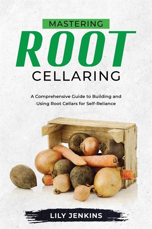 Mastering Root Cellaring: A Comprehensive Guide to Building and Using Root Cellars for Self-Reliance (Paperback)