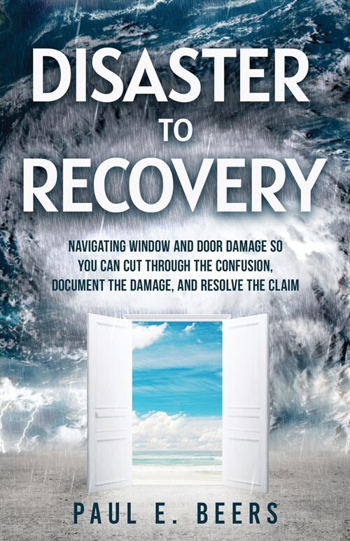 Disaster to Recovery: Navigating Window and Door Damage So You Can Cut Through the Confusion, Document the Damage, and Resolve the Claim (Paperback)