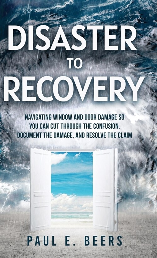 Disaster to Recovery: Navigating Window and Door Damage So You Can Cut Through the Confusion, Document the Damage, and Resolve the Claim (Hardcover)