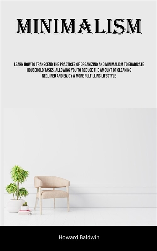 Minimalism: Learn How To Transcend The Practices Of Organizing And Minimalism To Eradicate Household Tasks, Allowing You To Reduce (Paperback)