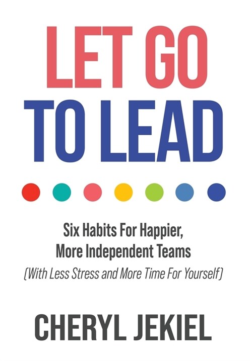 Let Go to Lead: Six Habits For Happier, More Independent Teams (With Less Stress and More Time For Yourself) (Hardcover)