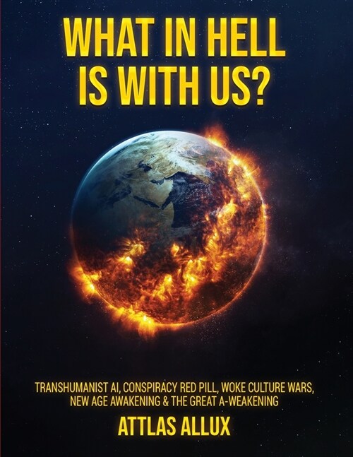 What in Hell Is with Us?: Transhumanist AI, Conspiracy Red Pill, Woke Culture Wars, New Age Awakening and The Great A-Weakening (Paperback)