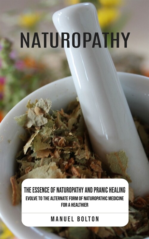 Naturopathy: The Essence of Naturopathy and Pranic Healing (Evolve to the Alternate Form of Naturopathic Medicine for a Healthier) (Paperback)