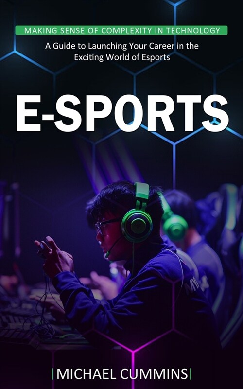 E-sports: Making Sense of Complexity in Technology (A Guide to Launching Your Career in the Exciting World of Esports) (Paperback)