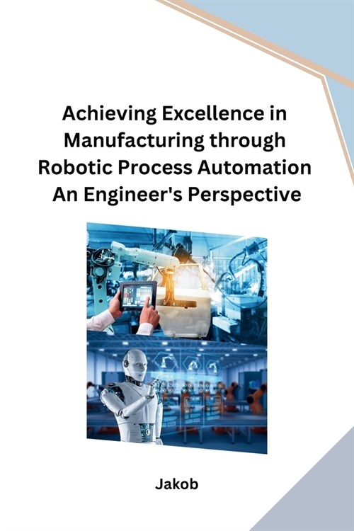 Achieving Excellence in Manufacturing through Robotic Process Automation An Engineers Perspective (Paperback)