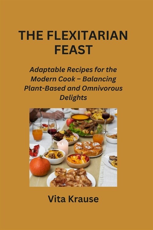 The Flexitarian Feast: Adaptable Recipes for the Modern Cook - Balancing Plant-Based and Omnivorous Delights (Paperback)