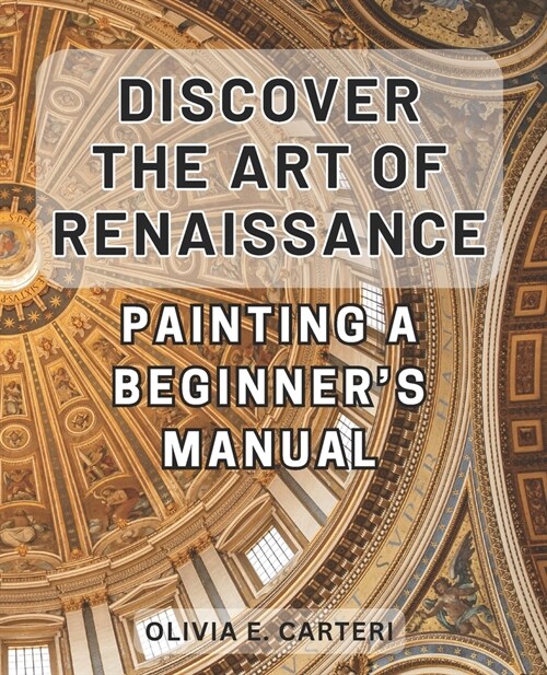 Discover the Art of Renaissance Painting: A Beginners Manual: Unlock the Secrets of Timeless Masterpieces: Your Essential Guide to Renaissance Painti (Paperback)