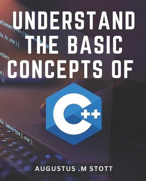 Understand The Basic Concepts Of C++: Master the Fundamentals of C++ and Unlock the Power of Object-Oriented Programming (Paperback)