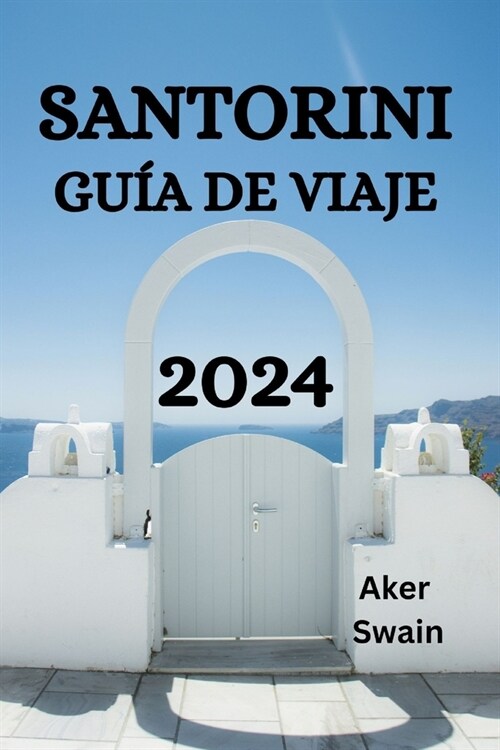 Santorini Gu? de Viaje 2024: La Gu? Definitiva Y Consejos Sobre D?de Alojarse, Qu?Hacer, Qu?Comer En Santorini Y Mucho M? (Paperback)