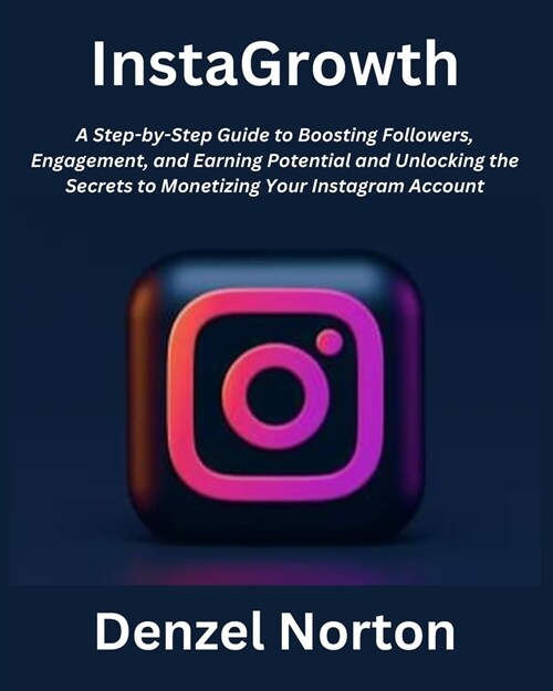 InstaGrowth: A Step-by-Step Guide to Boosting Followers, Engagement, and Earning Potential and Unlocking the Secrets to Monetizing (Paperback)