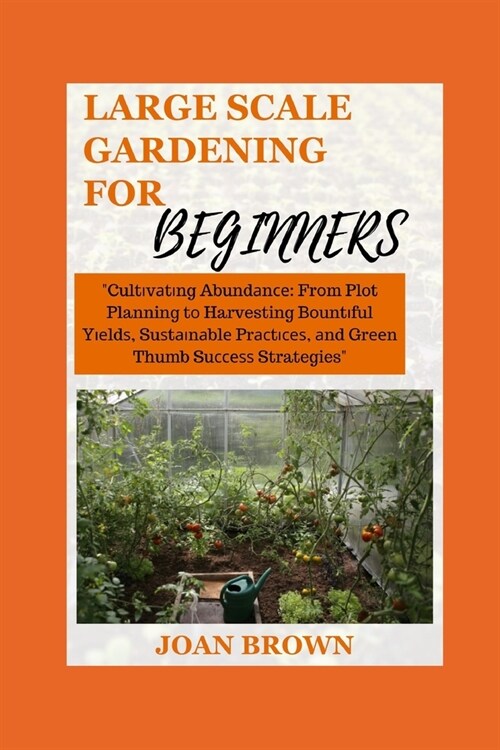 Large Scale Gardening for Beginners: Cultivating Abundance: From Plot Planning to Harvesting Bountiful Yields, Sustainable Practices and Green Thumb S (Paperback)