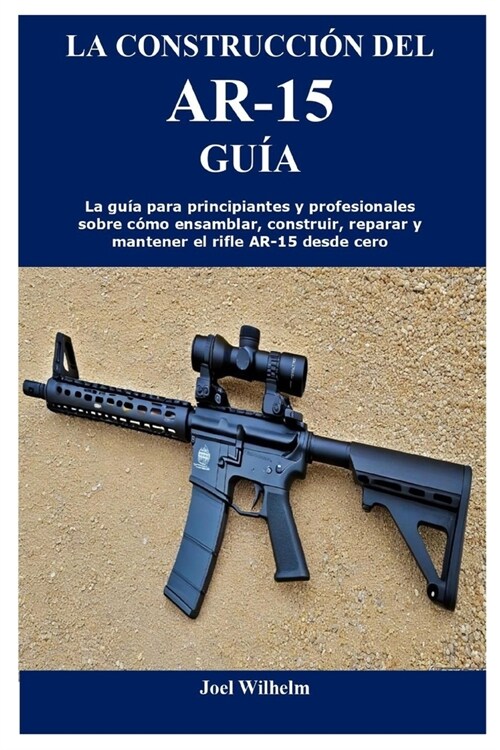La Construcci? del Ar-15 Gu?: La gu? para principiantes y profesionales sobre c?o ensamblar, construir, reparar y mantener el rifle AR-15 desde ce (Paperback)