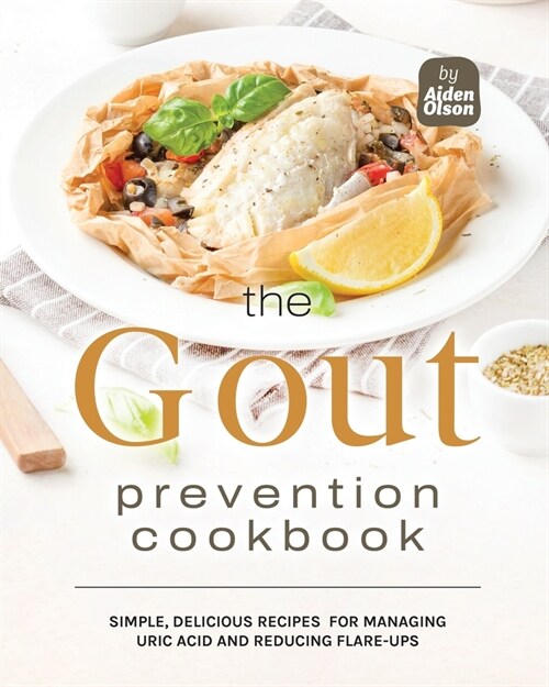 The Gout Prevention Cookbook: Simple, Delicious Recipes for Managing Uric Acid and Reducing Flare-Ups (Paperback)